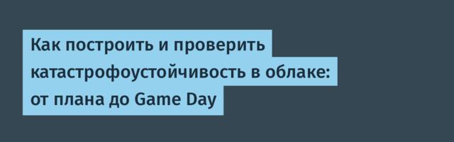 Как построить и проверить катастрофоустойчивость в облаке: от плана до Game Day