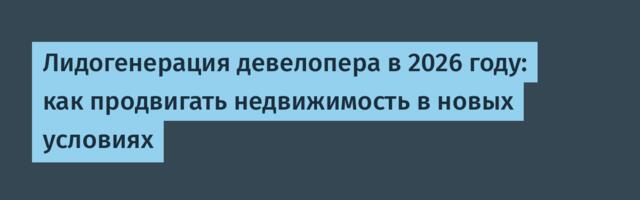 Лидогенерация девелопера в 2026 году: как продвигать недвижимость в новых условиях