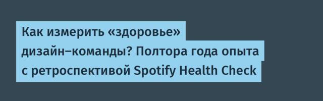 Как измерить «здоровье» дизайн-команды? Полтора года опыта с ретроспективой Spotify Health Check