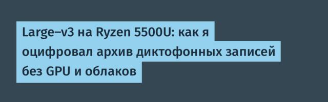 Large-v3 на Ryzen 5500U: как я оцифровал архив диктофонных записей без GPU и облаков