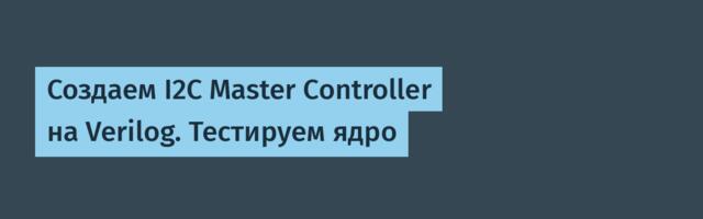 Создаем I2C Master Controller на Verilog. Тестируем ядро