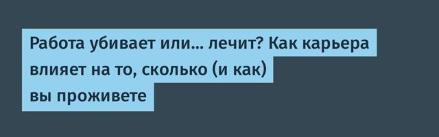 Работа убивает или… лечит? Как карьера влияет на то, сколько (и как) вы проживете