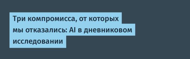 Три компромисса, от которых мы отказались: AI в дневниковом исследовании