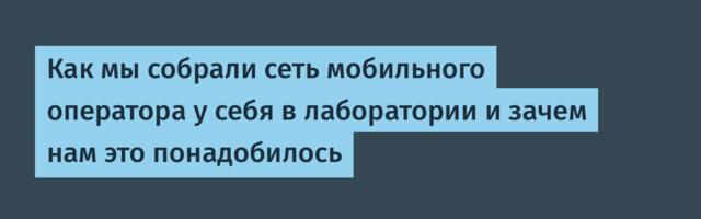 Как мы собрали сеть мобильного оператора у себя в лаборатории и зачем нам это понадобилось