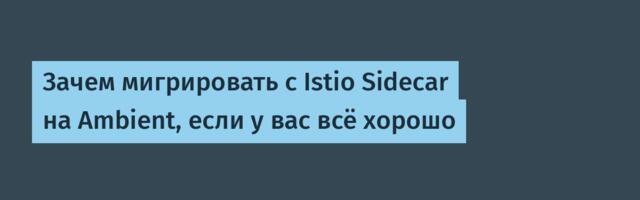 Зачем мигрировать с Istio Sidecar на Ambient, если у вас всё хорошо