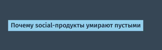 Почему social-продукты умирают пустыми