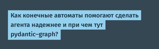 Как конечные автоматы помогают сделать агента надежнее и при чем тут pydantic-graph?