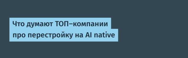 Что думают ТОП-компании при AI-native пересборку команд и оргструктуры на