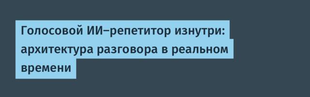 Голосовой ИИ-репетитор изнутри: архитектура разговора в реальном времени