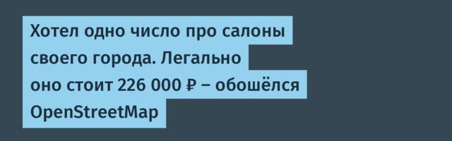 Хотел одно число про салоны своего города. Легально оно стоит 226 000 ₽ — обошёлся OpenStreetMap