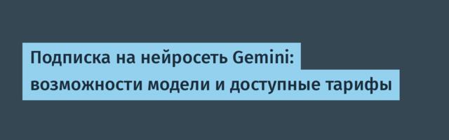 Подписка на нейросеть Gemini: возможности модели и доступные тарифы