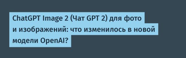 ChatGPT Image 2 (Чат GPT 2) для фото и изображений: что изменилось в новой модели OpenAI?