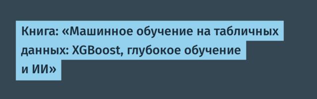 Книга: «Машинное обучение на табличных данных: XGBoost, глубокое обучение и ИИ»