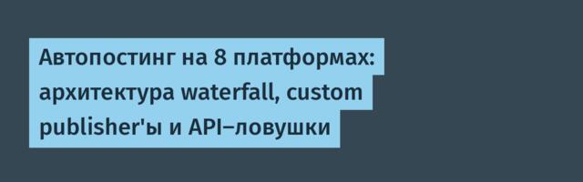 Автопостинг на 8 платформах: архитектура waterfall, custom publisher'ы и API-ловушки