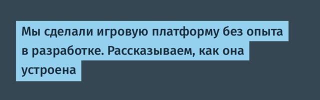 Мы сделали игровую платформу без опыта в разработке. Рассказываем, как она устроена