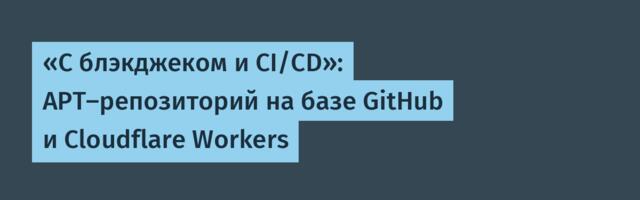«С блэкджеком и CI/CD»: APT-репозиторий на базе GitHub и Cloudflare Workers