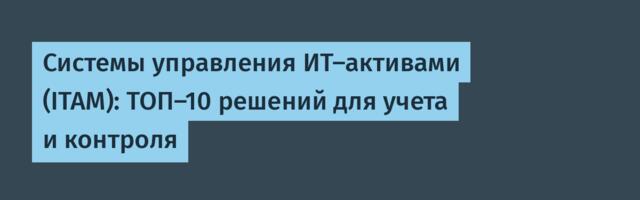 Системы управления ИТ-активами (ITAM): ТОП-10 решений для учета и контроля