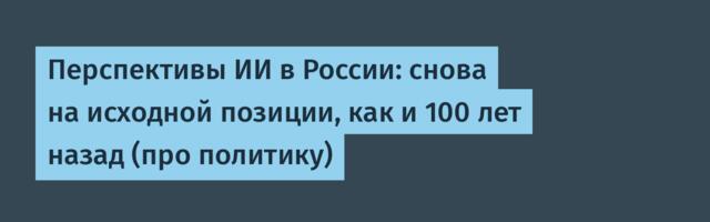 Перспективы ИИ в России: снова на исходной позиции, как и 100 лет назад (про политику)
