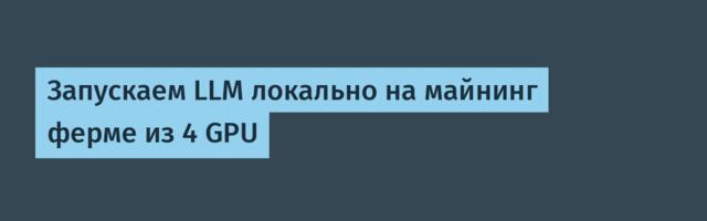 Запускаем LLM локально на майнинг ферме из 4 GPU