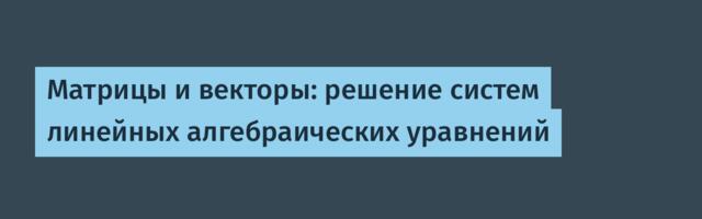 Матрицы и векторы: решение систем линейных алгебраических уравнений