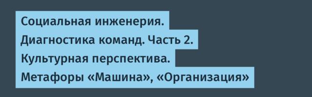 Социальная инженерия. Диагностика команд. Часть 2. Культурная перспектива. Метафоры «Машина», «Организация»