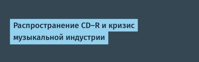 Распространение CD-R и кризис музыкальной индустрии