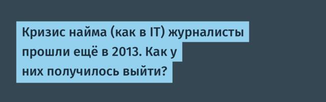 Кризис найма (как в IT) журналисты прошли ещё в 2013. Как у них получилось выйти?