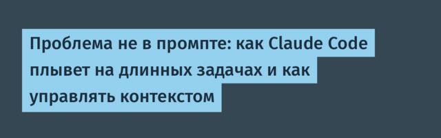 Проблема не в промпте: как Claude Code плывет на длинных задачах и как управлять контекстом