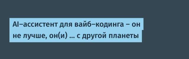 AI-ассистент для вайб-кодинга — он не лучше, он(и) … с другой планеты