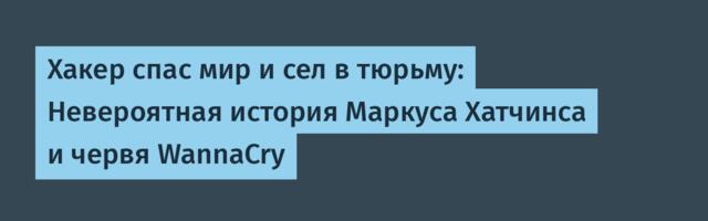 Хакер спас мир и сел в тюрьму: Невероятная история Маркуса Хатчинса и червя WannaCry