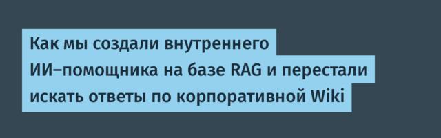 Как мы создали внутреннего ИИ-помощника на базе RAG и перестали искать ответы по корпоративной Wiki