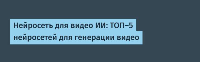 Нейросеть для видео ИИ: ТОП-5 нейросетей для генерации видео