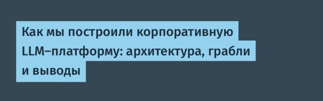 Как мы построили корпоративную LLM-платформу: архитектура, грабли и выводы