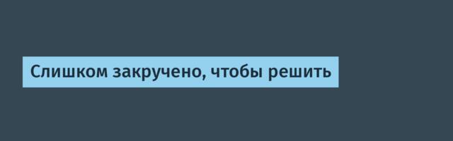 Слишком закручено, чтобы решить
