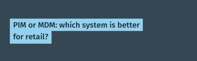 PIM or MDM: which system is better for retail?