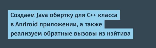 Создаем Java обертку для C++ класса в Android приложении, а также реализуем обратные вызовы из нэйтива