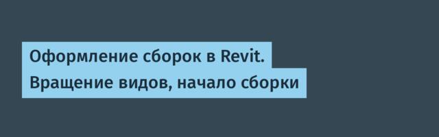 Оформление сборок в Revit. Вращение видов, начало сборки