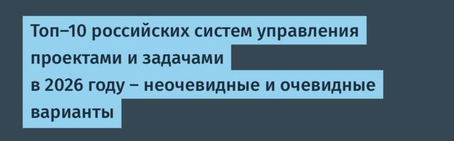 Топ-10 российских систем управления проектами и задачами в 2026 году – неочевидные и очевидные варианты