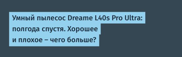 Умный пылесос Dreame L40s Pro Ultra: полгода спустя. Хорошее и плохое — чего больше?
