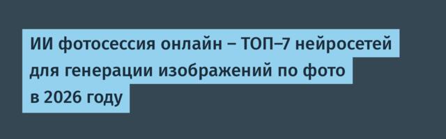 ИИ фотосессия онлайн — ТОП-7 нейросетей для генерации изображений по фото в 2026 году