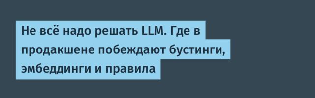 Не всё надо решать LLM. Где в продакшене побеждают бустинги, эмбеддинги и правила