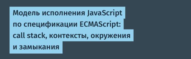 Модель исполнения JavaScript по спецификации ECMAScript: call stack, контексты, окружения и замыкания