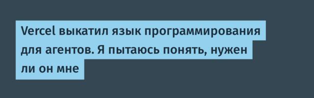 Vercel выкатил язык программирования для агентов. Я пытаюсь понять, нужен ли он мне