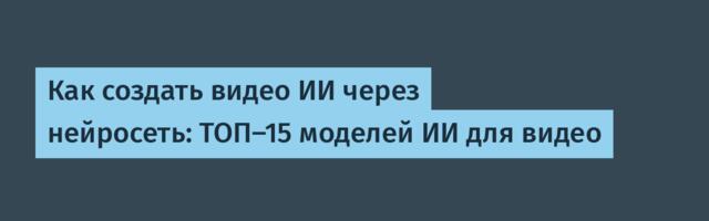 Как создать видео ИИ через нейросеть: ТОП-15 моделей ИИ для видео
