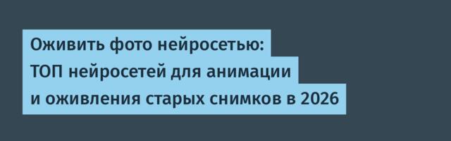 Оживить фото нейросетью: ТОП нейросетей для анимации и оживления старых снимков в 2026