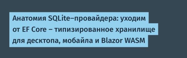Анатомия SQLite-провайдера: уходим от EF Core — типизированное хранилище для десктопа, мобайла и Blazor WASM