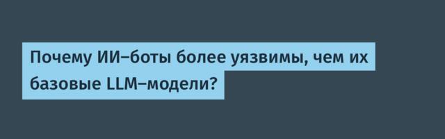 Почему ИИ-боты более уязвимы, чем их базовые LLM-модели?