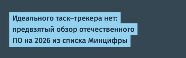 Идеального таск-трекера нет: предвзятый обзор отечественного ПО на 2026 из списка Минцифры