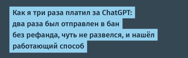 Как я три раза платил за ChatGPT: два раза был отправлен в бан без рефанда, чуть не развелся, и нашёл работающий способ