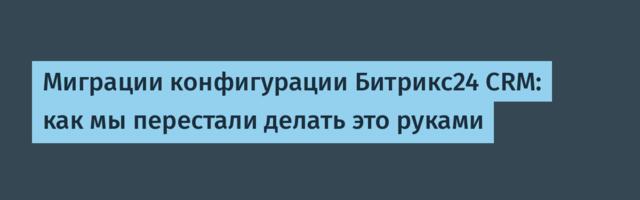Миграции конфигурации Битрикс24 CRM: как мы перестали делать это руками